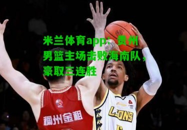 米兰体育app：贵州男篮主场击败海南队，豪取三连胜