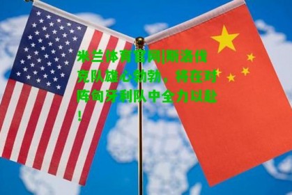 米兰体育官网|斯洛伐克队雄心勃勃，将在对阵匈牙利队中全力以赴！