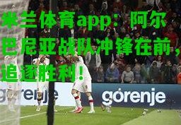 米兰体育app：阿尔巴尼亚战队冲锋在前，追逐胜利！