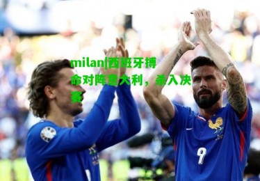 milan|西班牙搏命对阵意大利，杀入决赛