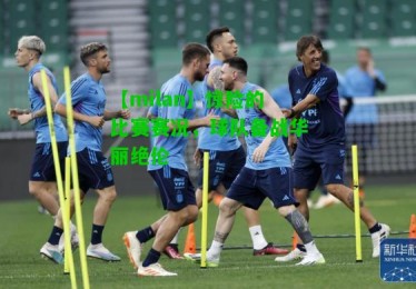 【milan】惊险的比赛赛况，球队备战华丽绝伦