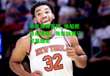 米兰体育官网_快船扼杀尼克斯，灰熊擒贾马尔莫瑞尼