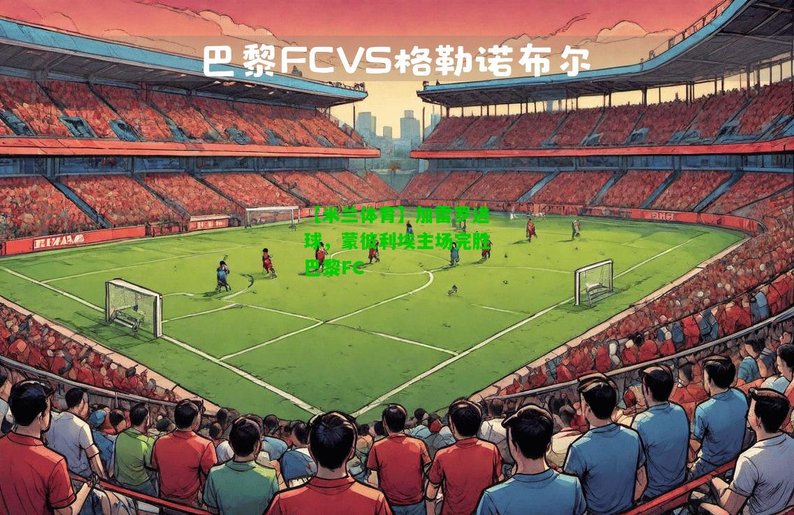 加雷罗进球，蒙彼利埃主场完胜巴黎FC