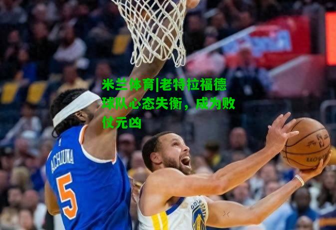 老特拉福德球队心态失衡，成为败仗元凶